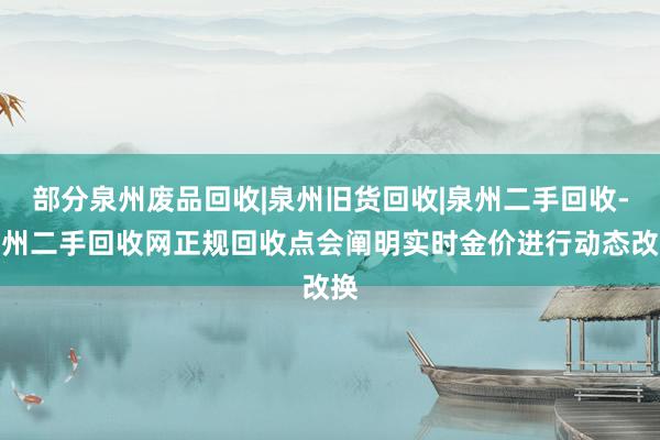 部分泉州废品回收|泉州旧货回收|泉州二手回收-泉州二手回收网正规回收点会阐明实时金价进行动态改换