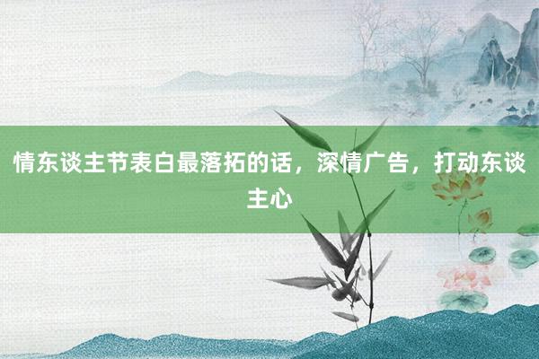 情东谈主节表白最落拓的话，深情广告，打动东谈主心