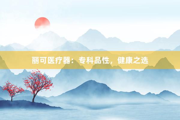 丽可医疗器：专科品性，健康之选