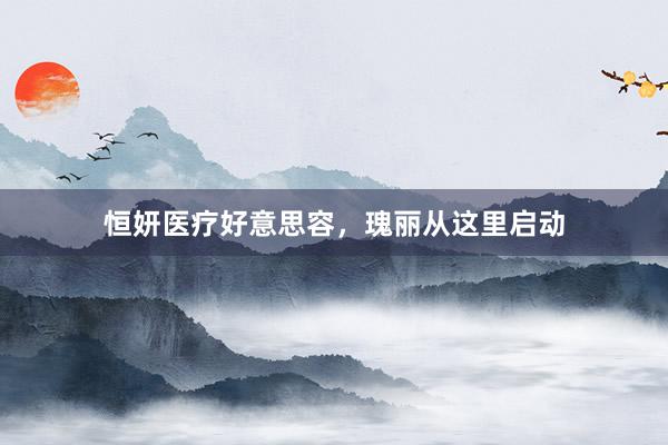 恒妍医疗好意思容，瑰丽从这里启动