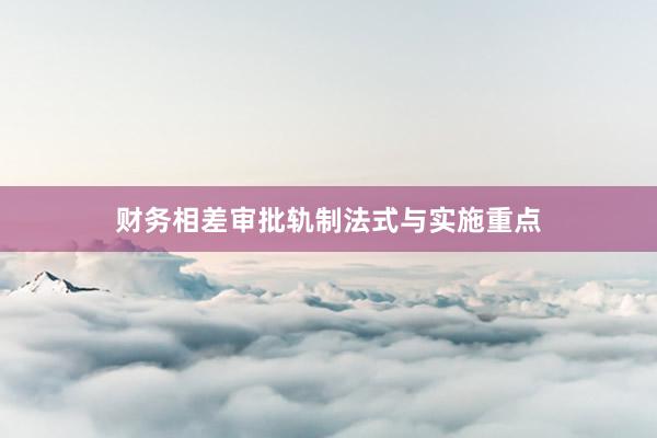 财务相差审批轨制法式与实施重点