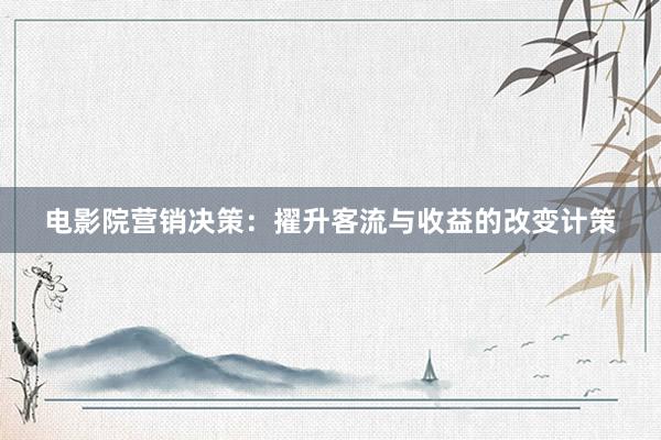 电影院营销决策：擢升客流与收益的改变计策